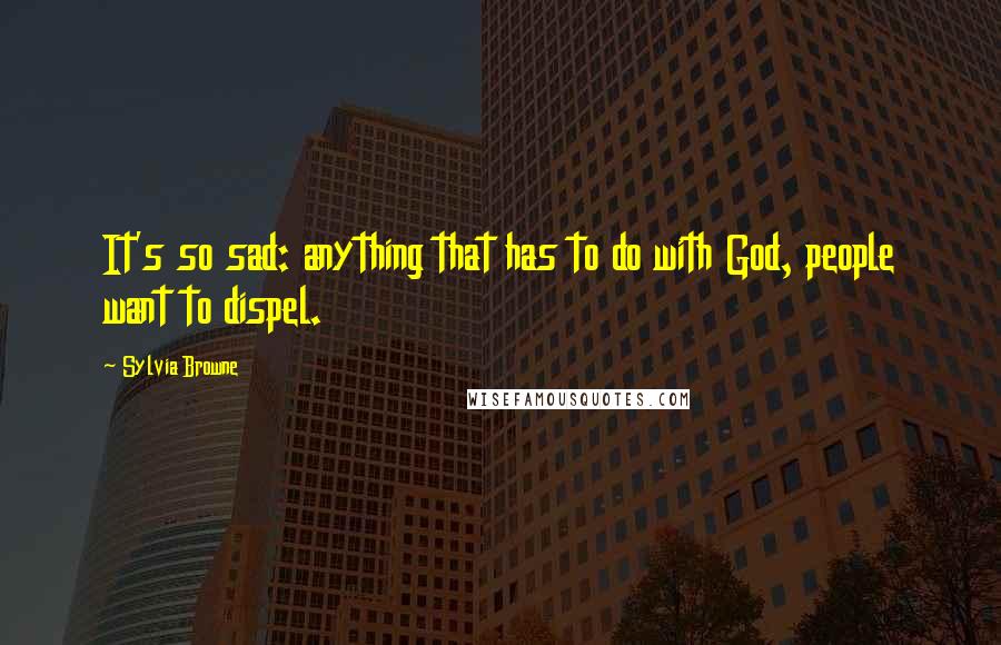 Sylvia Browne quotes: It's so sad: anything that has to do with God, people want to dispel.