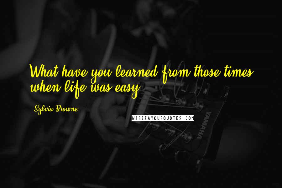Sylvia Browne quotes: What have you learned from those times when life was easy?