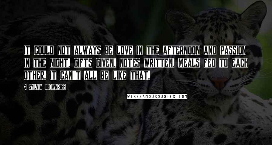 Sylvia Brownrigg quotes: It could not always be love in the afternoon and passion in the night, gifts given, notes written, meals fed to each other. It can't all be like that.