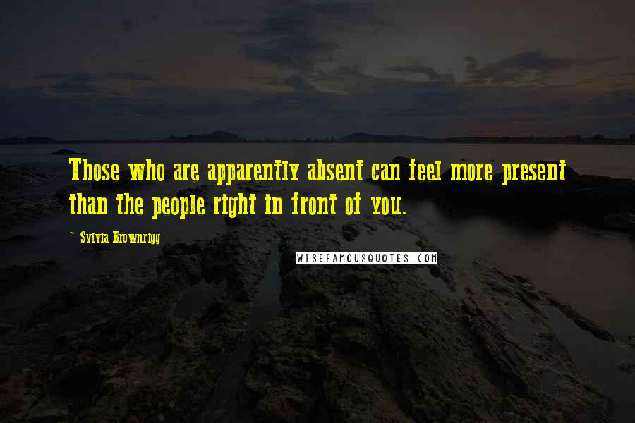 Sylvia Brownrigg quotes: Those who are apparently absent can feel more present than the people right in front of you.