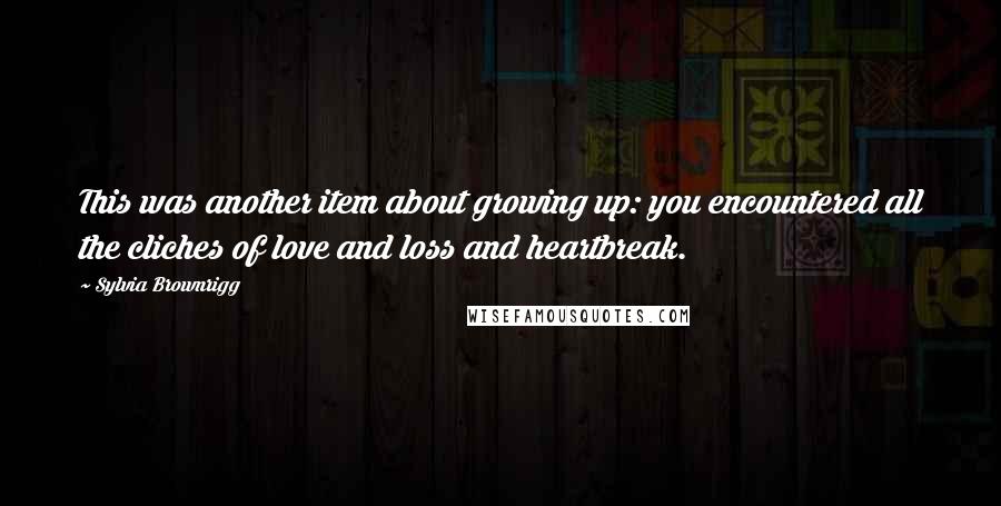 Sylvia Brownrigg quotes: This was another item about growing up: you encountered all the cliches of love and loss and heartbreak. Sylvia Brownrigg quotes: This was another item about growing up: you encountered all the cliches of love and loss and heartbreak.