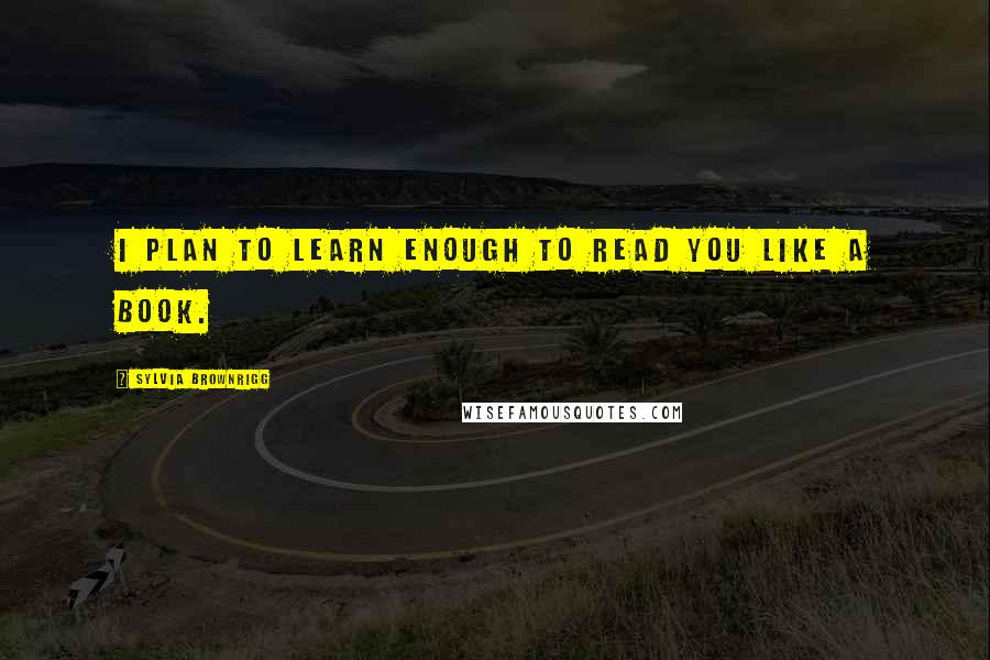 Sylvia Brownrigg quotes: I plan to learn enough to read you like a book.