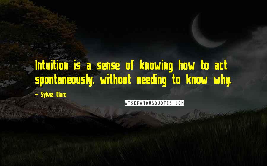 Sylvia Clare quotes: Intuition is a sense of knowing how to act spontaneously, without needing to know why.