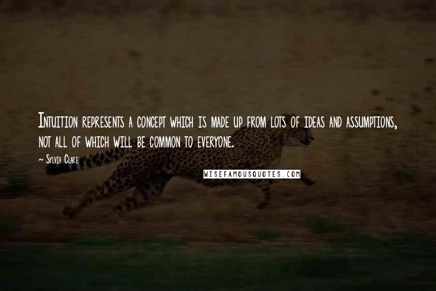 Sylvia Clare quotes: Intuition represents a concept which is made up from lots of ideas and assumptions, not all of which will be common to everyone.