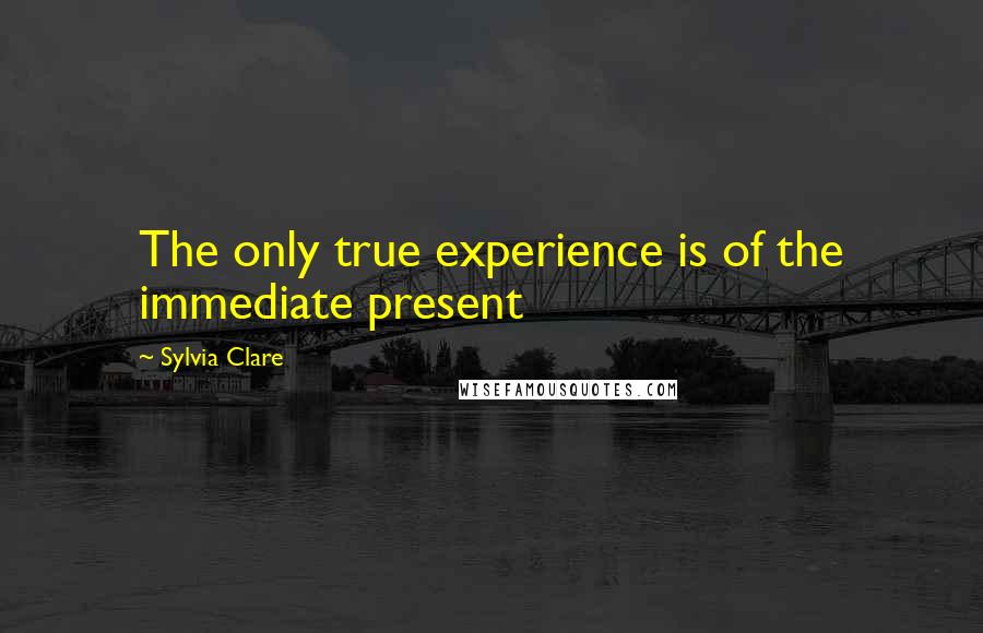 Sylvia Clare quotes: The only true experience is of the immediate present