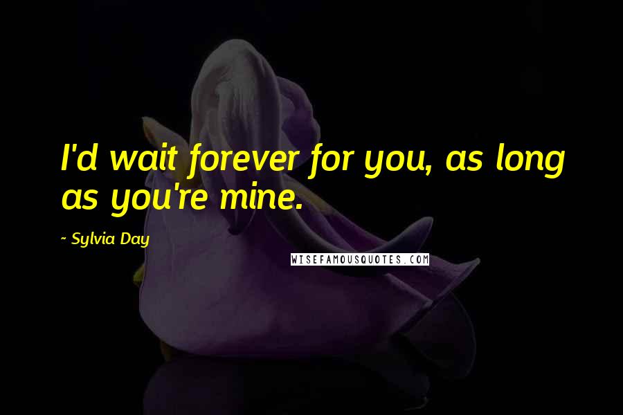 Sylvia Day quotes: I'd wait forever for you, as long as you're mine.