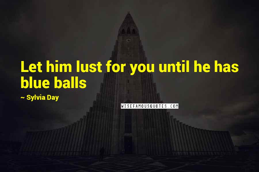 Sylvia Day quotes: Let him lust for you until he has blue balls