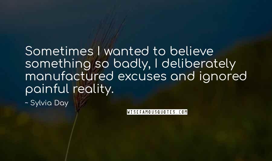 Sylvia Day quotes: Sometimes I wanted to believe something so badly, I deliberately manufactured excuses and ignored painful reality.