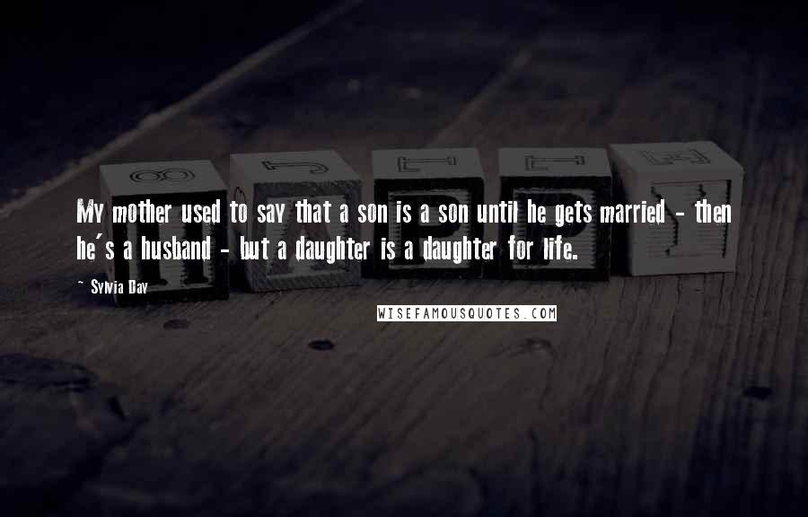 Sylvia Day quotes: My mother used to say that a son is a son until he gets married - then he's a husband - but a daughter is a daughter for life.