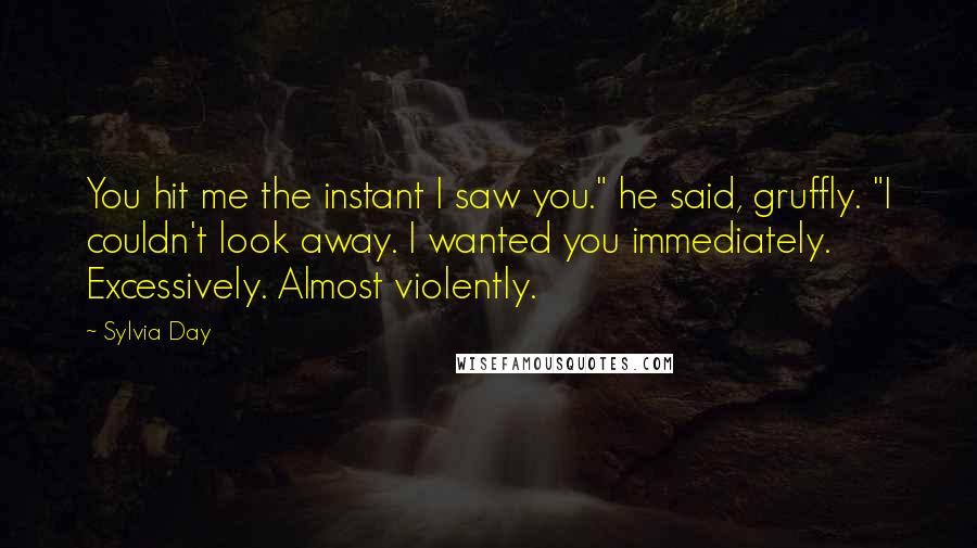 Sylvia Day quotes: You hit me the instant I saw you." he said, gruffly. "I couldn't look away. I wanted you immediately. Excessively. Almost violently.