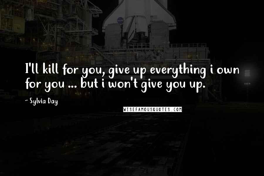 Sylvia Day quotes: I'll kill for you, give up everything i own for you ... but i won't give you up.