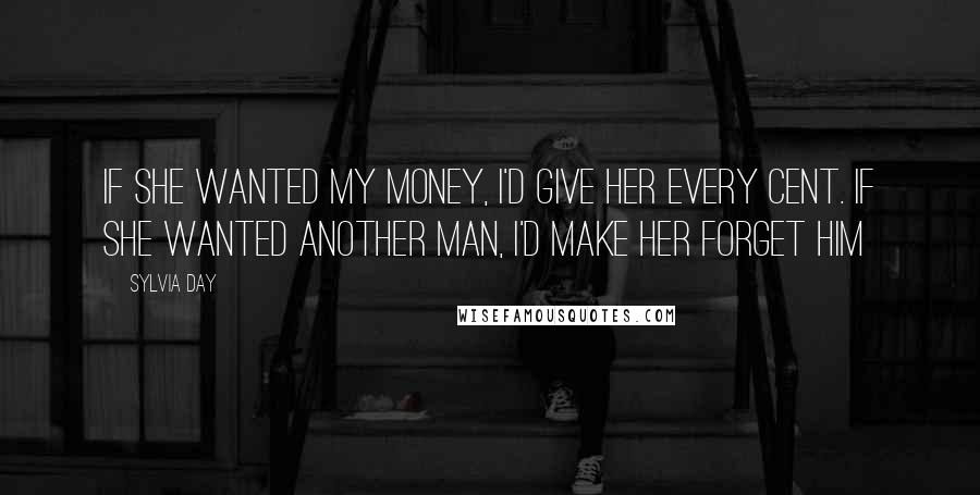 Sylvia Day quotes: If she wanted my money, I'd give her every cent. If she wanted another man, I'd make her forget him