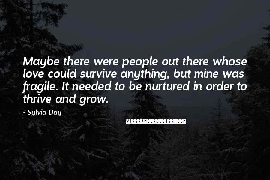 Sylvia Day quotes: Maybe there were people out there whose love could survive anything, but mine was fragile. It needed to be nurtured in order to thrive and grow.