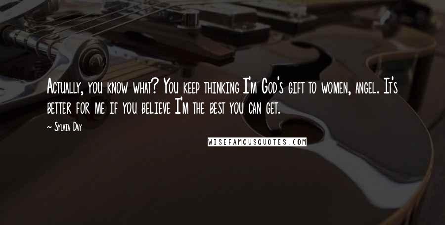 Sylvia Day quotes: Actually, you know what? You keep thinking I'm God's gift to women, angel. It's better for me if you believe I'm the best you can get.