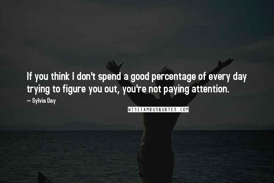 Sylvia Day quotes: If you think I don't spend a good percentage of every day trying to figure you out, you're not paying attention.