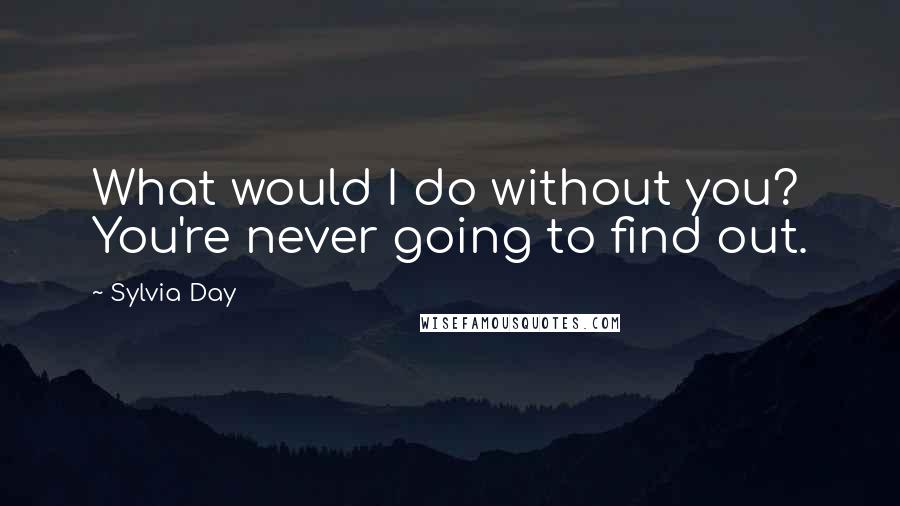 Sylvia Day quotes: What would I do without you? You're never going to find out.