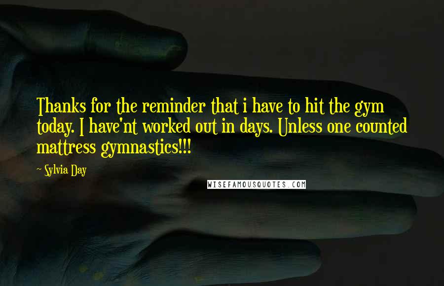 Sylvia Day quotes: Thanks for the reminder that i have to hit the gym today. I have'nt worked out in days. Unless one counted mattress gymnastics!!!
