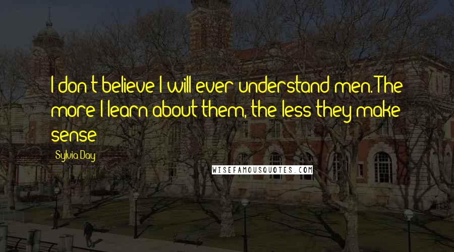 Sylvia Day quotes: I don't believe I will ever understand men. The more I learn about them, the less they make sense