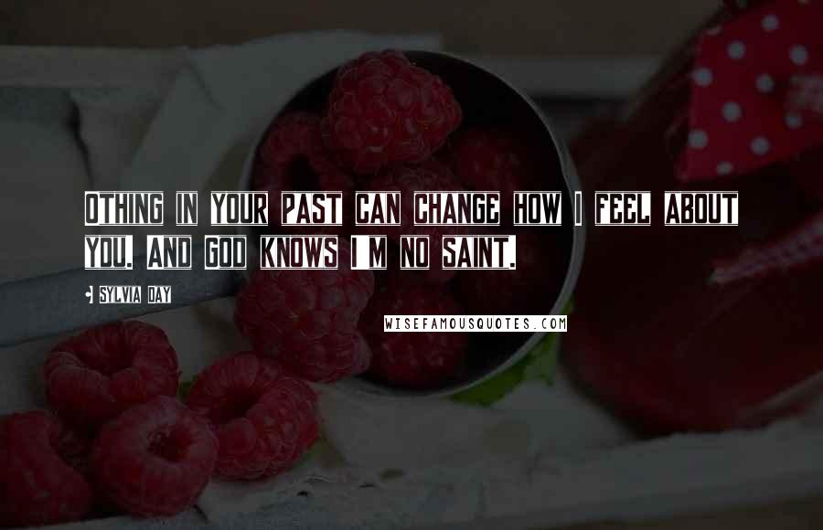 Sylvia Day quotes: Othing in your past can change how I feel about you. And God knows I'm no saint.