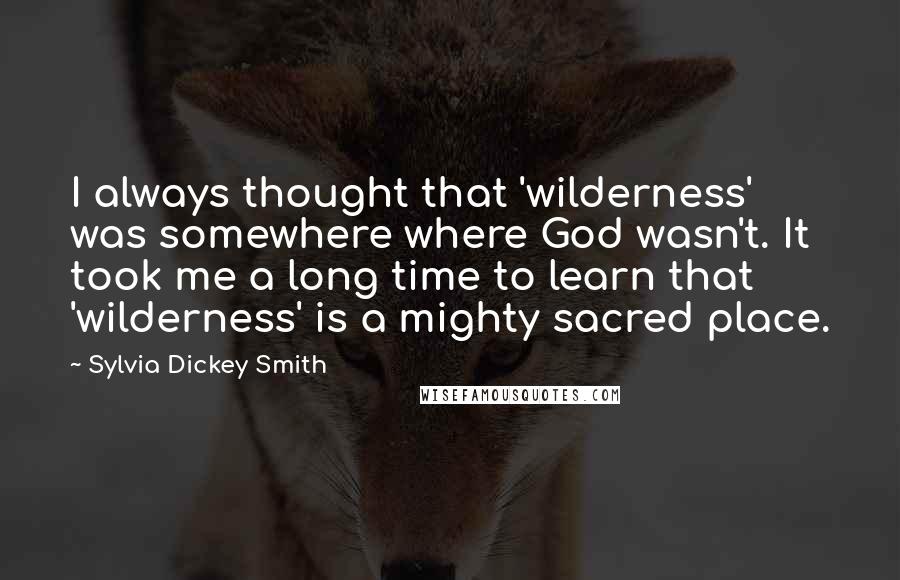 Sylvia Dickey Smith quotes: I always thought that 'wilderness' was somewhere where God wasn't. It took me a long time to learn that 'wilderness' is a mighty sacred place.