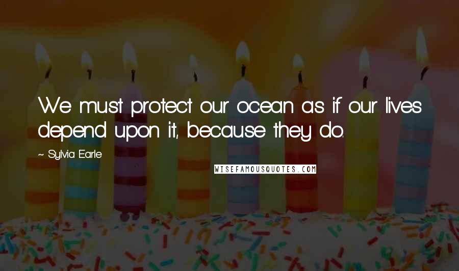 Sylvia Earle quotes: We must protect our ocean as if our lives depend upon it, because they do.