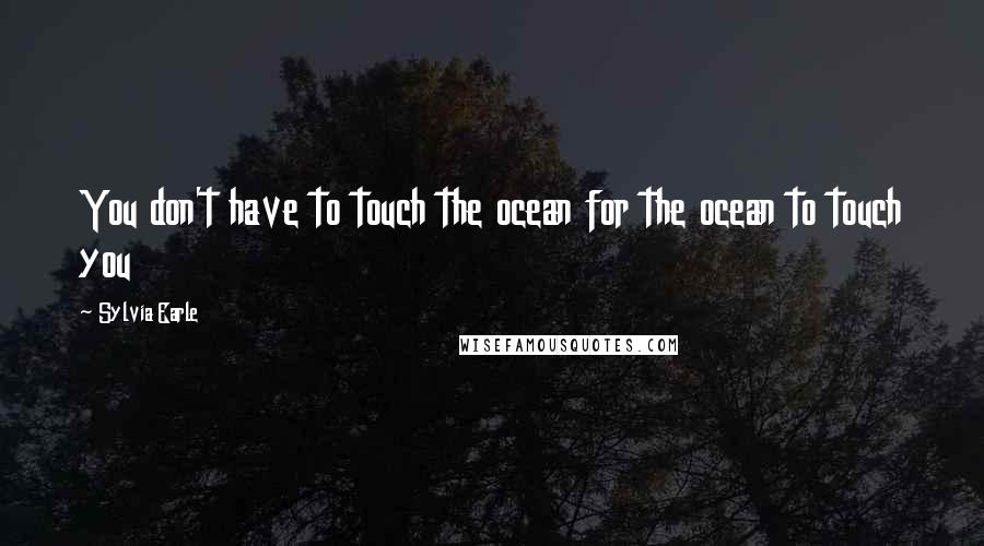 Sylvia Earle quotes: You don't have to touch the ocean for the ocean to touch you