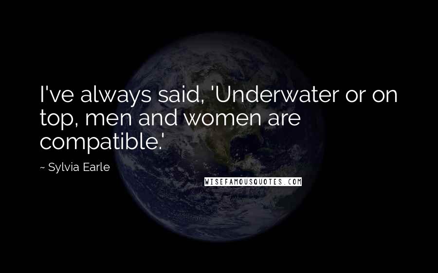 Sylvia Earle quotes: I've always said, 'Underwater or on top, men and women are compatible.'