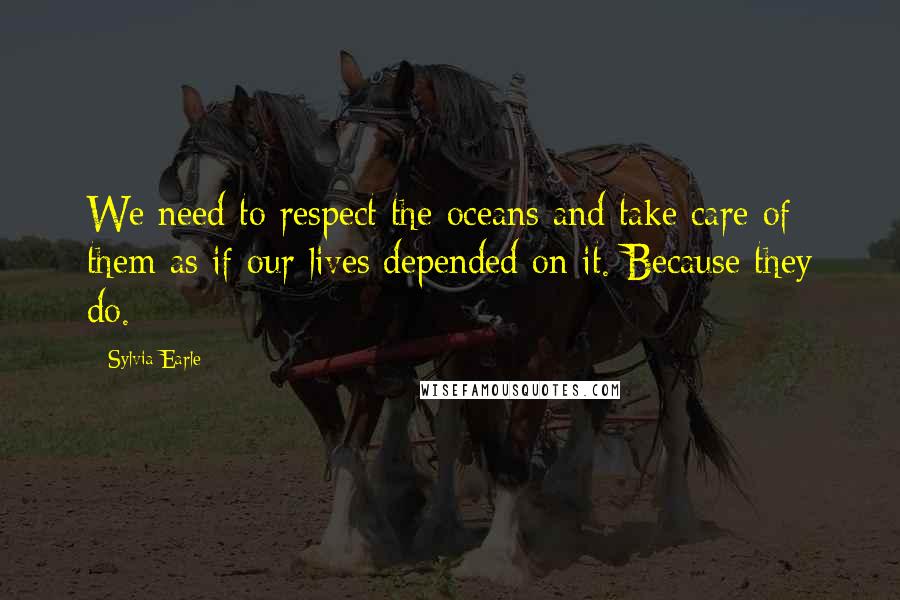 Sylvia Earle quotes: We need to respect the oceans and take care of them as if our lives depended on it. Because they do. Sylvia Earle quotes: We need to respect the oceans and take care of them as if our lives depended on it. Because they do.