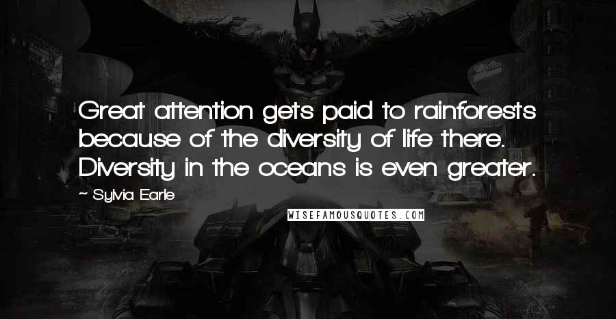 Sylvia Earle quotes: Great attention gets paid to rainforests because of the diversity of life there. Diversity in the oceans is even greater.