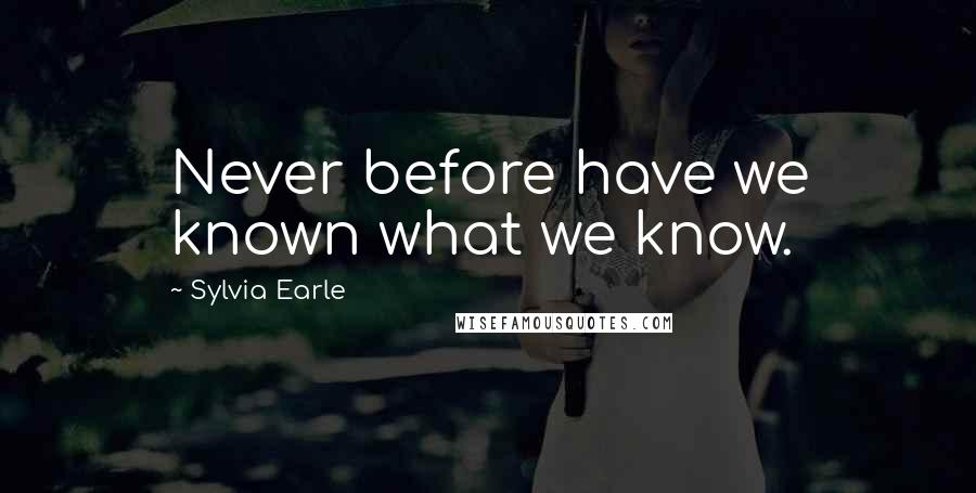 Sylvia Earle quotes: Never before have we known what we know.