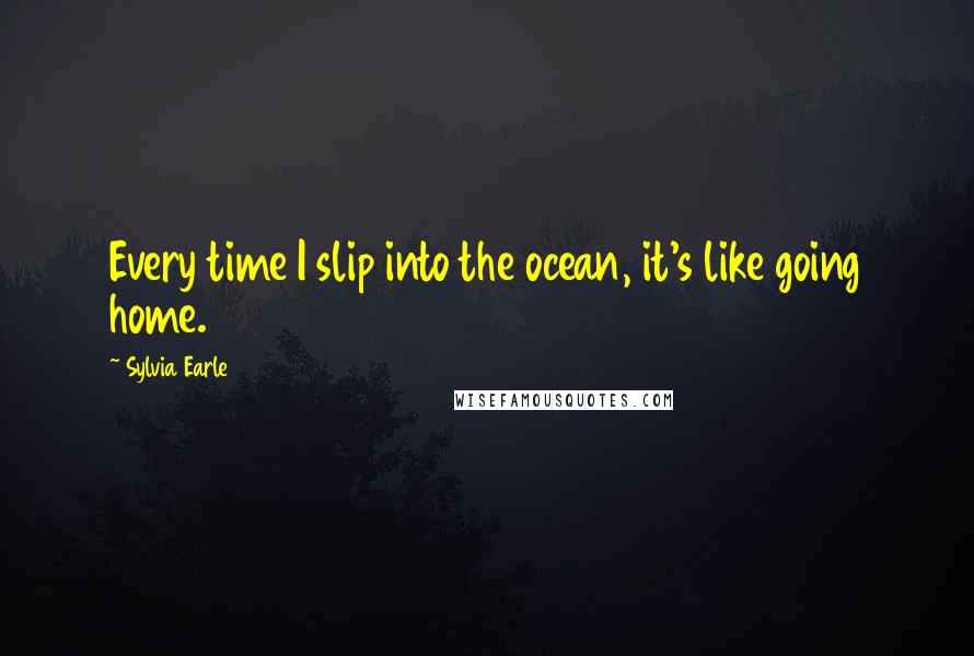 Sylvia Earle quotes: Every time I slip into the ocean, it's like going home.