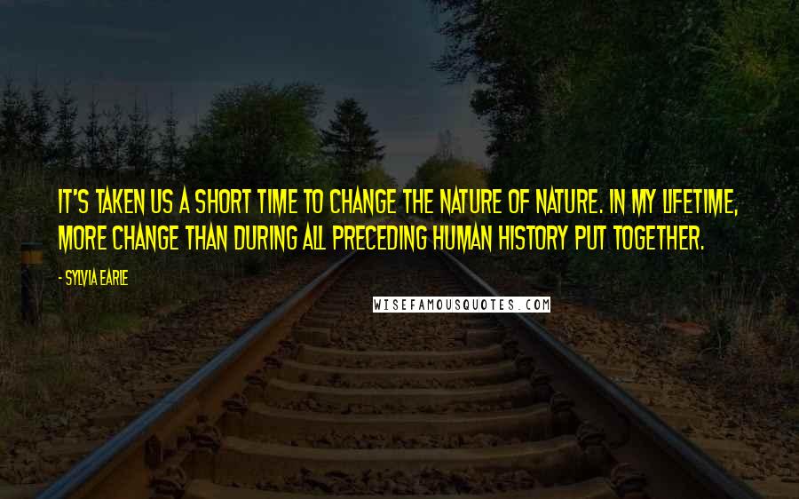 Sylvia Earle quotes: It's taken us a short time to change the nature of nature. In my lifetime, more change than during all preceding human history put together. Sylvia Earle quotes: It's taken us a short time to change the nature of nature. In my lifetime, more change than during all preceding human history put together.