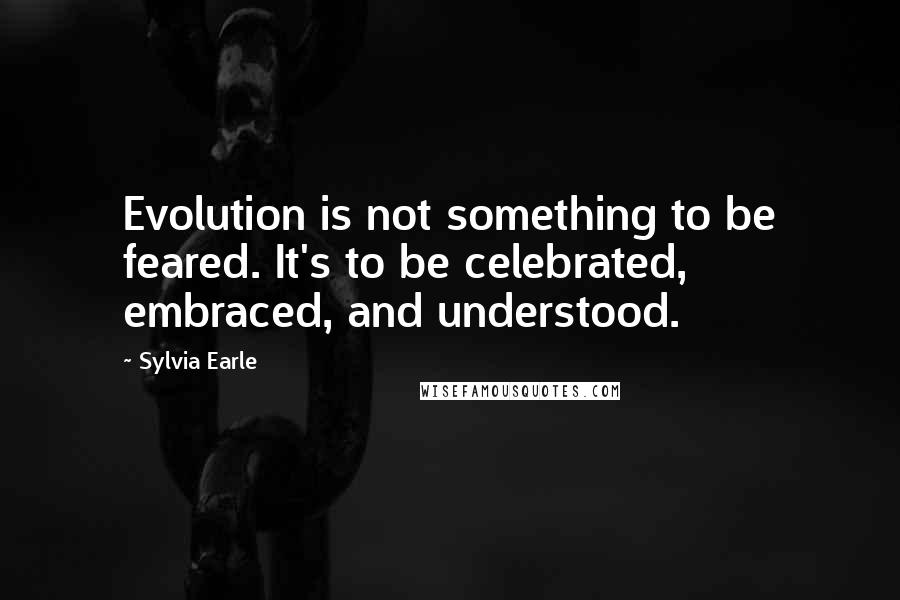 Sylvia Earle quotes: Evolution is not something to be feared. It's to be celebrated, embraced, and understood.