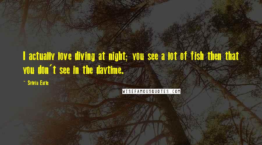 Sylvia Earle quotes: I actually love diving at night; you see a lot of fish then that you don't see in the daytime.