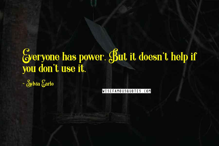 Sylvia Earle quotes: Everyone has power. But it doesn't help if you don't use it.