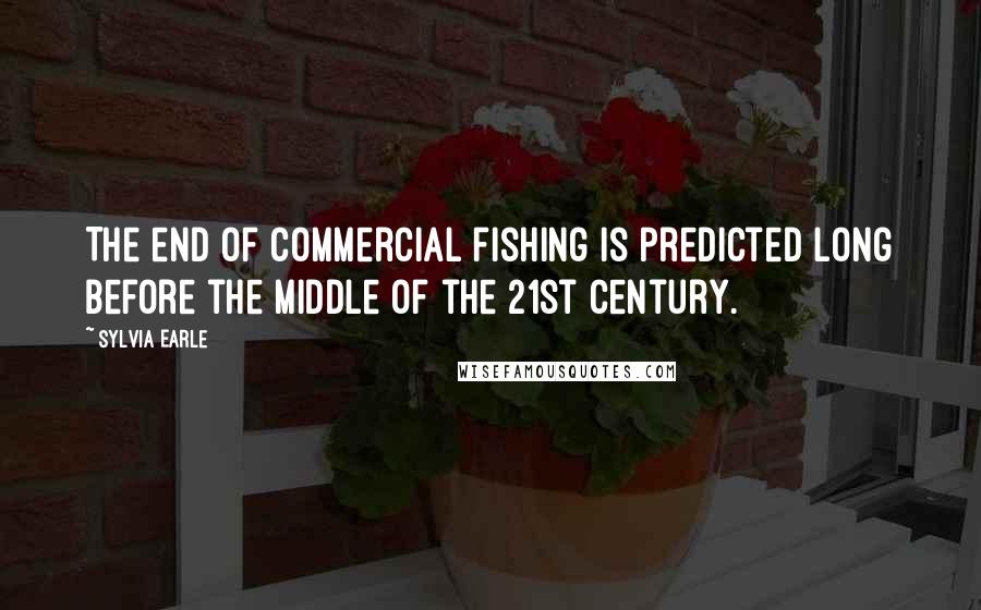 Sylvia Earle quotes: The end of commercial fishing is predicted long before the middle of the 21st century.