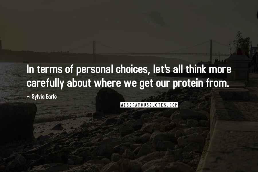 Sylvia Earle quotes: In terms of personal choices, let's all think more carefully about where we get our protein from.