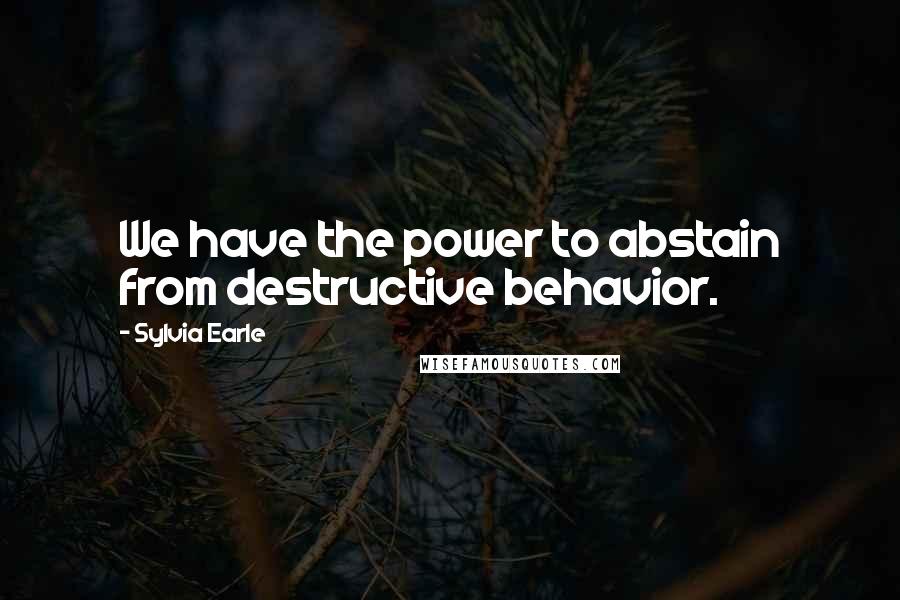 Sylvia Earle quotes: We have the power to abstain from destructive behavior.