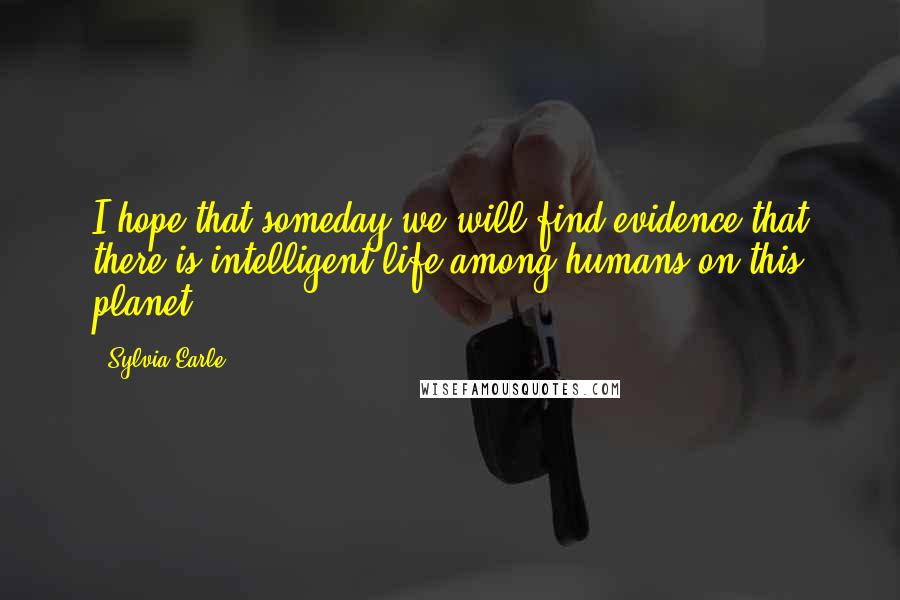 Sylvia Earle quotes: I hope that someday we will find evidence that there is intelligent life among humans on this planet. Sylvia Earle quotes: I hope that someday we will find evidence that there is intelligent life among humans on this planet.