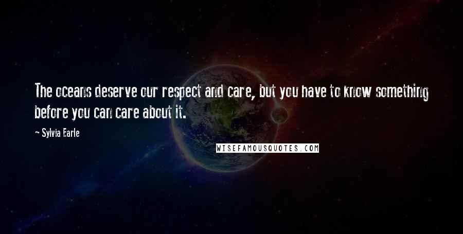 Sylvia Earle quotes: The oceans deserve our respect and care, but you have to know something before you can care about it. Sylvia Earle quotes: The oceans deserve our respect and care, but you have to know something before you can care about it.
