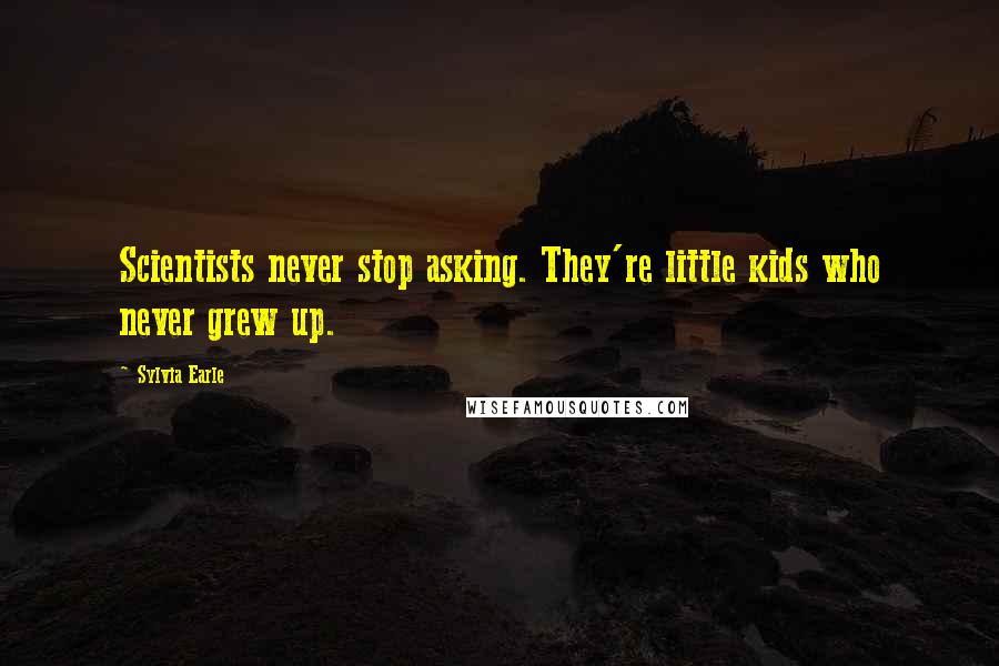 Sylvia Earle quotes: Scientists never stop asking. They're little kids who never grew up.