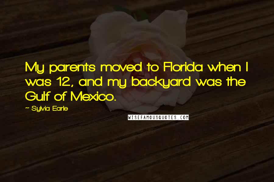 Sylvia Earle quotes: My parents moved to Florida when I was 12, and my backyard was the Gulf of Mexico.