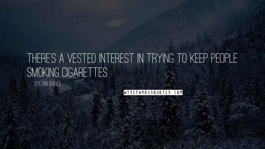 Sylvia Earle quotes: There's a vested interest in trying to keep people smoking cigarettes.