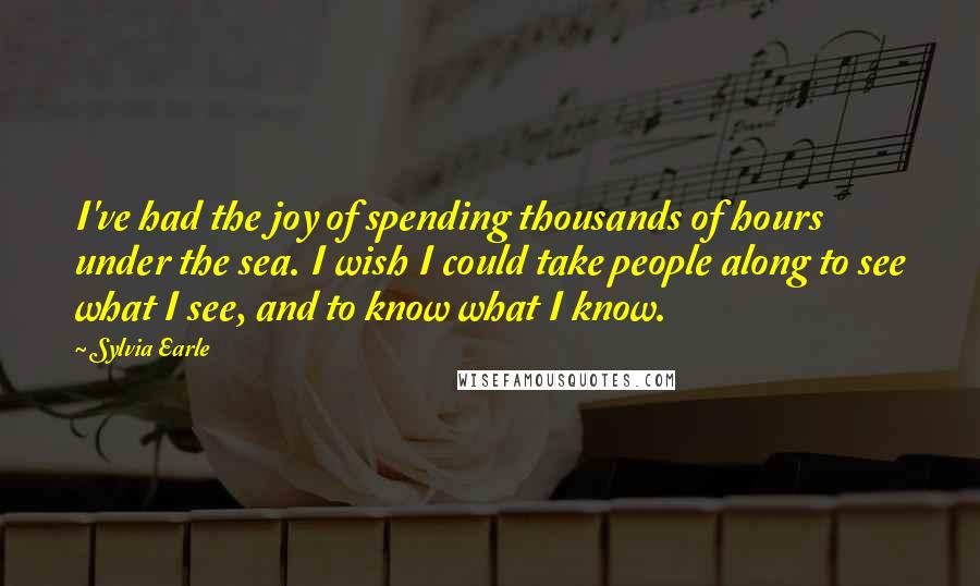 Sylvia Earle quotes: I've had the joy of spending thousands of hours under the sea. I wish I could take people along to see what I see, and to know what I know.