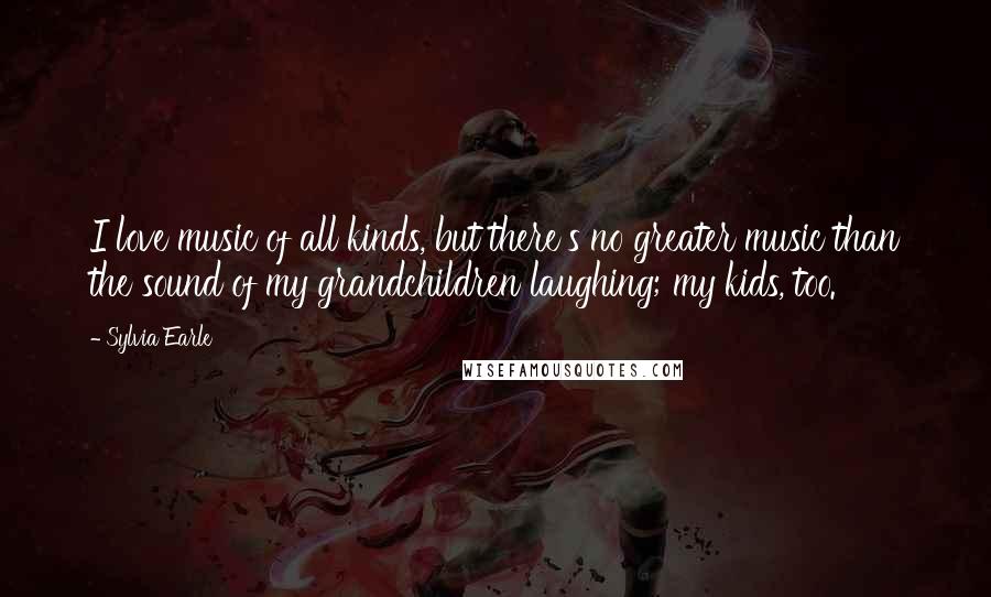 Sylvia Earle quotes: I love music of all kinds, but there's no greater music than the sound of my grandchildren laughing; my kids, too.