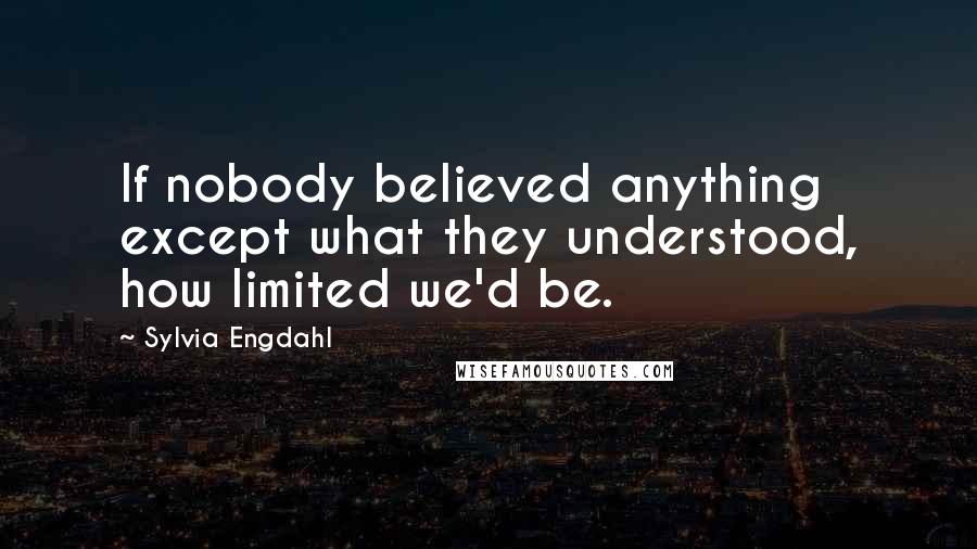 Sylvia Engdahl quotes: If nobody believed anything except what they understood, how limited we'd be.