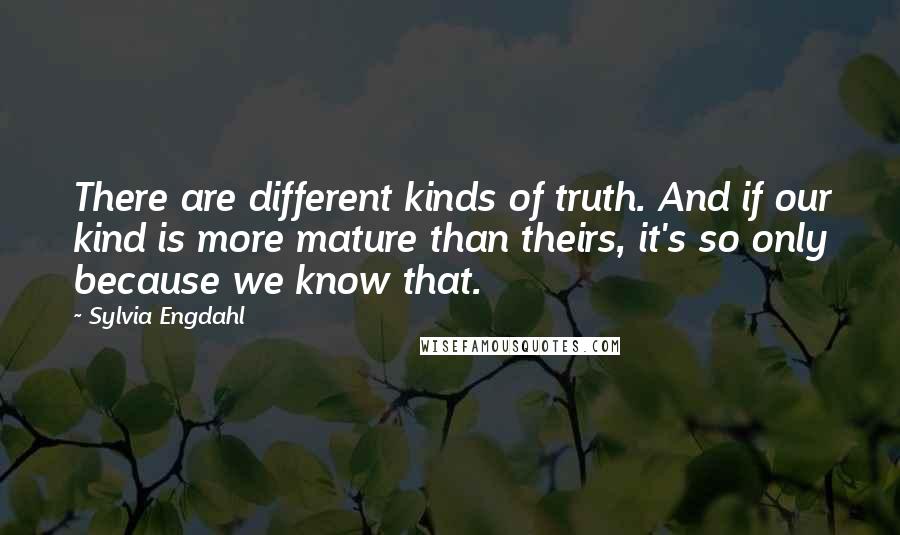 Sylvia Engdahl quotes: There are different kinds of truth. And if our kind is more mature than theirs, it's so only because we know that. Sylvia Engdahl quotes: There are different kinds of truth. And if our kind is more mature than theirs, it's so only because we know that.