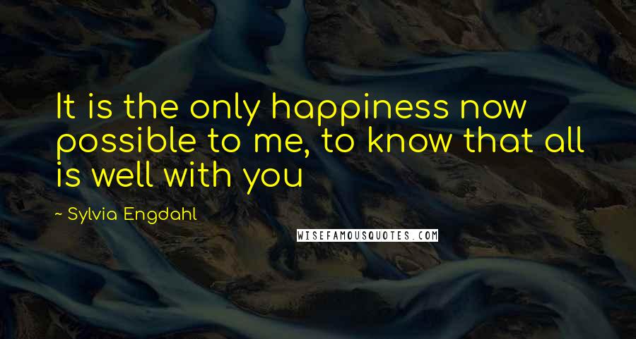 Sylvia Engdahl quotes: It is the only happiness now possible to me, to know that all is well with you