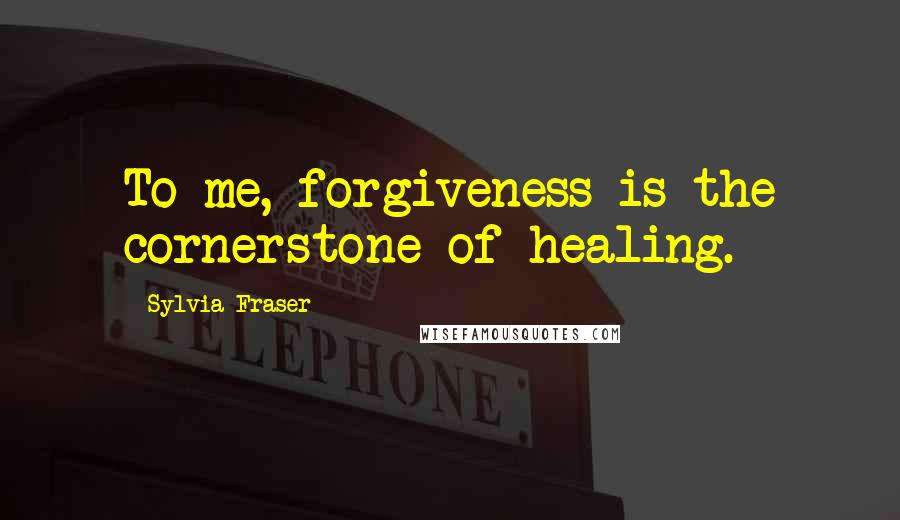 Sylvia Fraser quotes: To me, forgiveness is the cornerstone of healing.