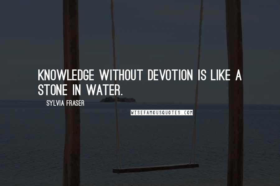 Sylvia Fraser quotes: Knowledge without devotion is like a stone in water.